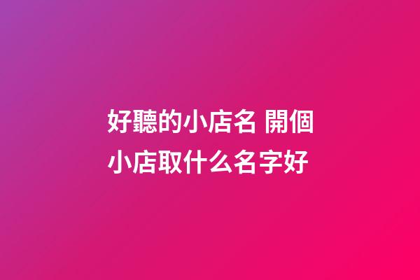 好聽的小店名 開個小店取什么名字好-第1張-店鋪起名-玄機派